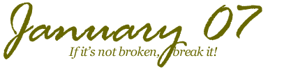 January 07 - If it's not broken, break it!